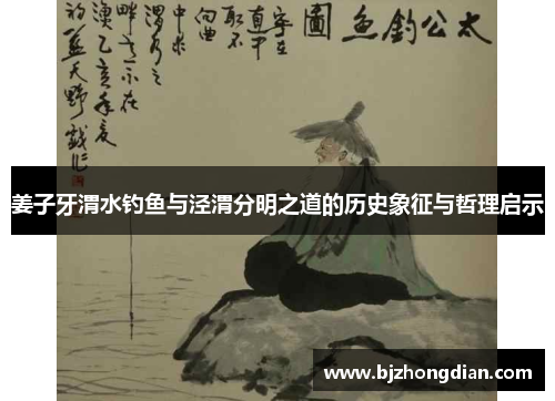 姜子牙渭水钓鱼与泾渭分明之道的历史象征与哲理启示