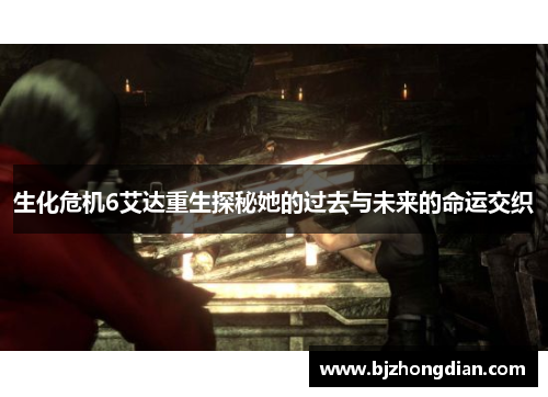 生化危机6艾达重生探秘她的过去与未来的命运交织