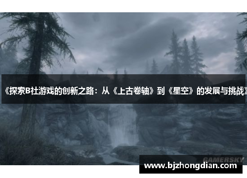 《探索B社游戏的创新之路:从《上古卷轴》到《星空》的发展与挑战》 《探索B社游戏的创新之路:从《上古卷轴》到《星空》的发展与挑战》